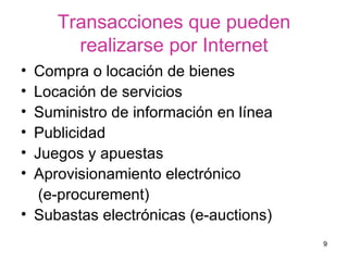 Transacciones que pueden realizarse por Internet Compra o locación de bienes Locación de servicios  Suministro de información en línea  Publicidad  Juegos y apuestas  Aprovisionamiento electrónico  (e-procurement)  Subastas electrónicas (e-auctions)  