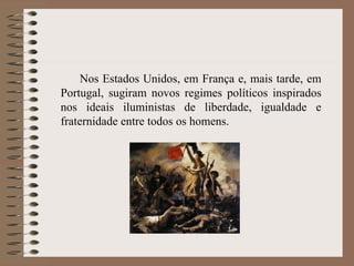 Nos Estados Unidos, em França e, mais tarde, em Portugal, sugiram novos regimes políticos inspirados nos ideais iluministas de liberdade, igualdade e fraternidade entre todos os homens. 