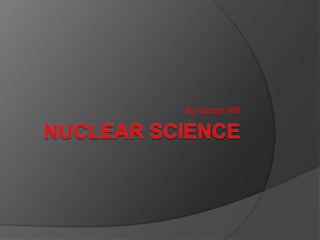 NUCLEAR SCIENCE By Sandy Will 