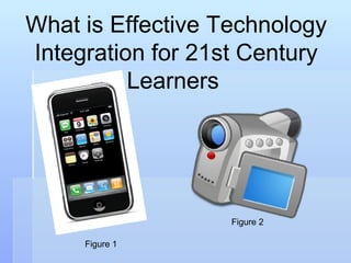 What is Effective Technology Integration for 21st Century Learners  Figure 1 Figure 2 