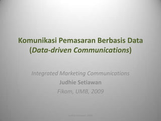 Komunikasi Pemasaran Berbasis Data
  (Data-driven Communications)

   Integrated Marketing Communications
              Judhie Setiawan
             Fikom, UMB, 2009


                Judhie Setiawan, 2009
 