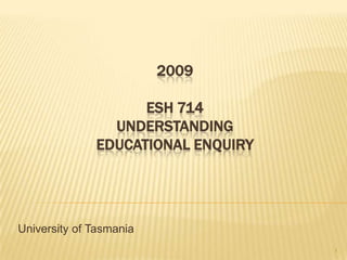 2009

                    ESH 714
                UNDERSTANDING
              EDUCATIONAL ENQUIRY




University of Tasmania
                                    1
 