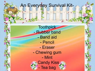 An Everyday Survival Kit-



         Toothpick
      - Rubber band
         - Band aid
           - Pencil
           - Eraser
     - Chewing gum
             - Mint
       - Candy Kiss
          - Tea bag
 