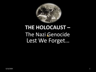 THE HOLOCAUST –
            The Nazi Genocide
            Lest We Forget…



6/16/2009                       1
 