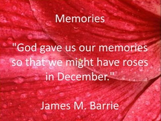 Memories

quot;God gave us our memories
so that we might have roses
       in December.quot;

     James M. Barrie
 