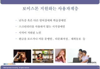 보이스몬 지원하는 사용자계층 난독증 혹은 다른 언어장애와 학습장애인 스크린리더를 사용하지 않는 시각장애인 시력이 저하된 노인 한글을 모르거나 서툰 문맹인 ,  다문화가정 ,  재외동포  등 