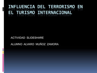 INFLUENCIA DEL TERRORISMO EN EL TURISMO INTERNACIONAL ACTIVIDAD  SLIDESHARE  ALUMNO  ALVARO  MUÑOZ  ZAMORA 