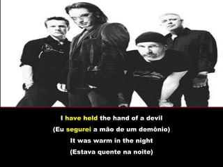 I have held the hand of a devil
(Eu segurei a mão de um demônio)
    It was warm in the night
    (Estava quente na noite)
 