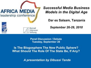 A presentation by Dibussi Tande   Panel Discussion / Debate  Tuesday, September 28   Is The Blogosphere The New Public Sphere? What Should The Role Of The State Be, If Any? Successful Media Business Models in the Digital Age   Dar es Salaam, Tanzania September 26-29, 2010 