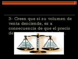 3- Creen que si su volumen de venta desciende, es a consecuencia de que el precio de venta es demasiado alto. 
