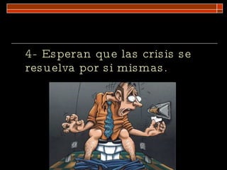 4- Esperan que las crisis se resuelva por si mismas. 