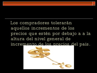 Los compradores tolerarán aquellos incrementos de los precios que estén por debajo a a la altura del nivel general de incremento de los precios del pais. 