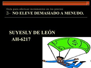 Guía para efectuar incrementos en los precios 3-  NO ELEVE DEMASIADO A MENUDO . SUYESLY DE LEÓN AH-6217  