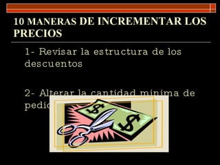 10  MANERAS  DE INCREMENTAR LOS PRECIOS 1- Revisar la estructura de los descuentos 2- Alterar la cantidad minima de pedido 