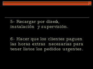 5- Recargar por diseño, instalación  y supervisión. 6- Hacer que los clientes paguen las horas extras  necesarias para tener listos los pedidos urgentes. 