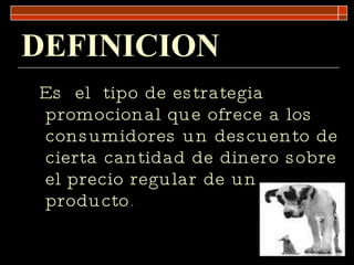 DEFINICION Es  el  tipo de estrategia promocional que ofrece a los consumidores un descuento de cierta cantidad de dinero sobre el precio regular de un producto . 