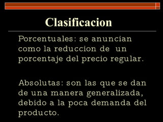 Clasificacion Porcentuales: se anuncian como la reduccion de  un porcentaje del precio regular. Absolutas: son las que se dan de una manera generalizada, debido a la poca demanda del producto. 