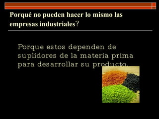 Porqué no pueden hacer lo mismo las empresas industriales ? Porque estos dependen de suplidores de la materia prima para desarrollar su producto .  