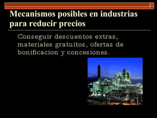 Mecanismos posibles en industrias para reducir precios Conseguir descuentos extras, materiales gratuitos, ofertas de bonificacion y concesiones.  