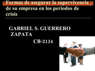 Formas de asegurar la supervivencia de su empresa en los períodos de crisis GABRIEL S. GUERRERO ZAPATA CB-2134 
