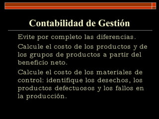 Contabilidad de Gestión Evite por completo las diferencias. Calcule el costo de los productos y de los grupos de productos a partir del beneficio neto. Calcule el costo de los materiales de control: identifique los desechos, los productos defectuosos y los fallos en la producción. 