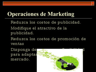 Operaciones de Marketing Reduzca los costos de publicidad. Modifique el atractivo de la publicidad. Reduzca los costos de promoción de ventas Disponga de una mayor flexibilidad para adaptarse a los cambios del mercado. 