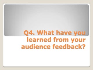 Q4. What have you learned from your audience feedback? 