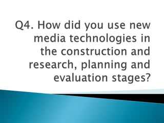 Q4. How did you use new media technologies in the construction and research, planning and evaluation stages? 