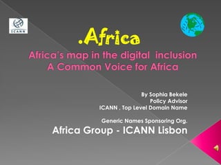 .Africa

                        By Sophia Bekele
                           Policy Advisor
         ICANN , Top Level Domain Name

         Generic Names Sponsoring Org.
Africa Group - ICANN Lisbon
 