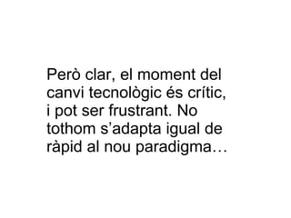 Però clar, el moment del  canvi tecnològic és crític,  i pot ser frustrant. No tothom s’adapta igual de ràpid al nou paradigma… 