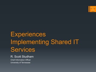 Experiences
Implementing Shared IT
Services
R. Scott Studham
Chief Information Officer
University of Tennessee
 