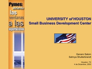 UNIVERSITY of HOUSTON
Small Business Development Center




                           Genaro Salom
                     Sahnya Shulterbrandt

                                  Houston, TX
                         4 de Diciembre, 2003
 