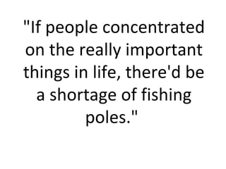&quot;If people concentrated on the really important things in life, there'd be a shortage of fishing poles.&quot;  