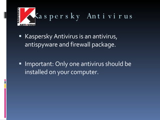 Kaspersky Antivirus Kaspersky Antivirus is an antivirus, antispyware and firewall package. Important: Only one antivirus should be installed on your computer. 