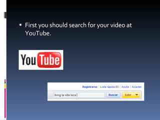 First you should search for your video at YouTube. 