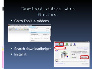 Download videos with Firefox. Go to Tools -> Addons Search downloadhelper Install it 