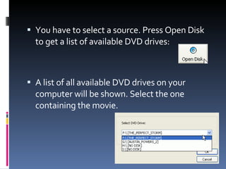 You have to select a source. Press Open Disk to get a list of available DVD drives: A list of all available DVD drives on your computer will be shown. Select the one containing the movie. 