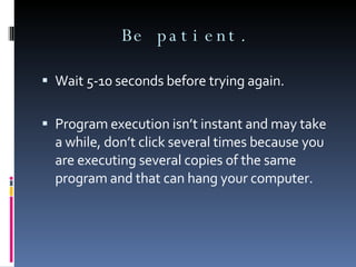 Be patient. Wait 5-10 seconds before trying again.  Program execution isn’t instant and may take a while, don’t click several times because you are executing several copies of the same program and that can hang your computer. 