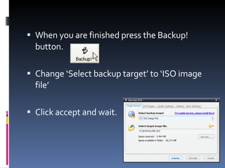 When you are finished press the Backup! button.  Change ‘Select backup target’ to ‘ISO image file’ Click accept and wait. 