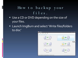 How to backup your files. Use a CD or DVD depending on the size of your files. Launch ImgBurn and select ‘Write files/folders to disc’ 