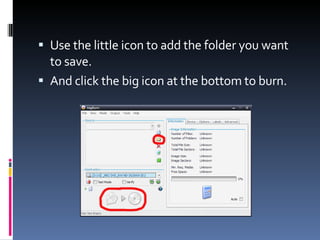 Use the little icon to add the folder you want to save. And click the big icon at the bottom to burn. 
