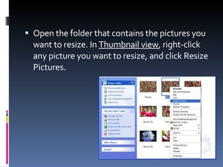 Open the folder that contains the pictures you want to resize. In  Thumbnail view , right-click any picture you want to resize, and click Resize Pictures. 