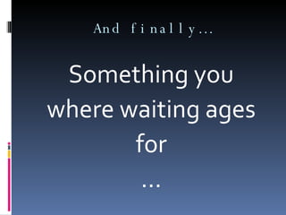 And finally… Something you where waiting ages for … 