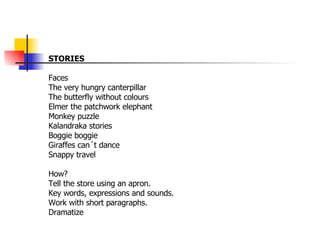 STORIES Faces The very hungry canterpillar The butterfly without colours Elmer the patchwork elephant Monkey puzzle Kalandraka stories Boggie boggie Giraffes can´t dance Snappy travel How? Tell the store using an apron. Key words, expressions and sounds. Work with short paragraphs. Dramatize 