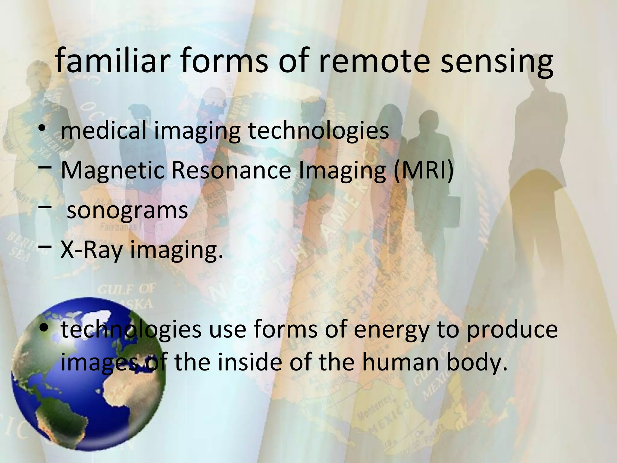 familiar forms of remote sensing  medical imaging technologies  Magnetic Resonance Imaging (MRI) sonograms X-Ray imaging.  technologies use forms of energy to produce images of the inside of the human body.  