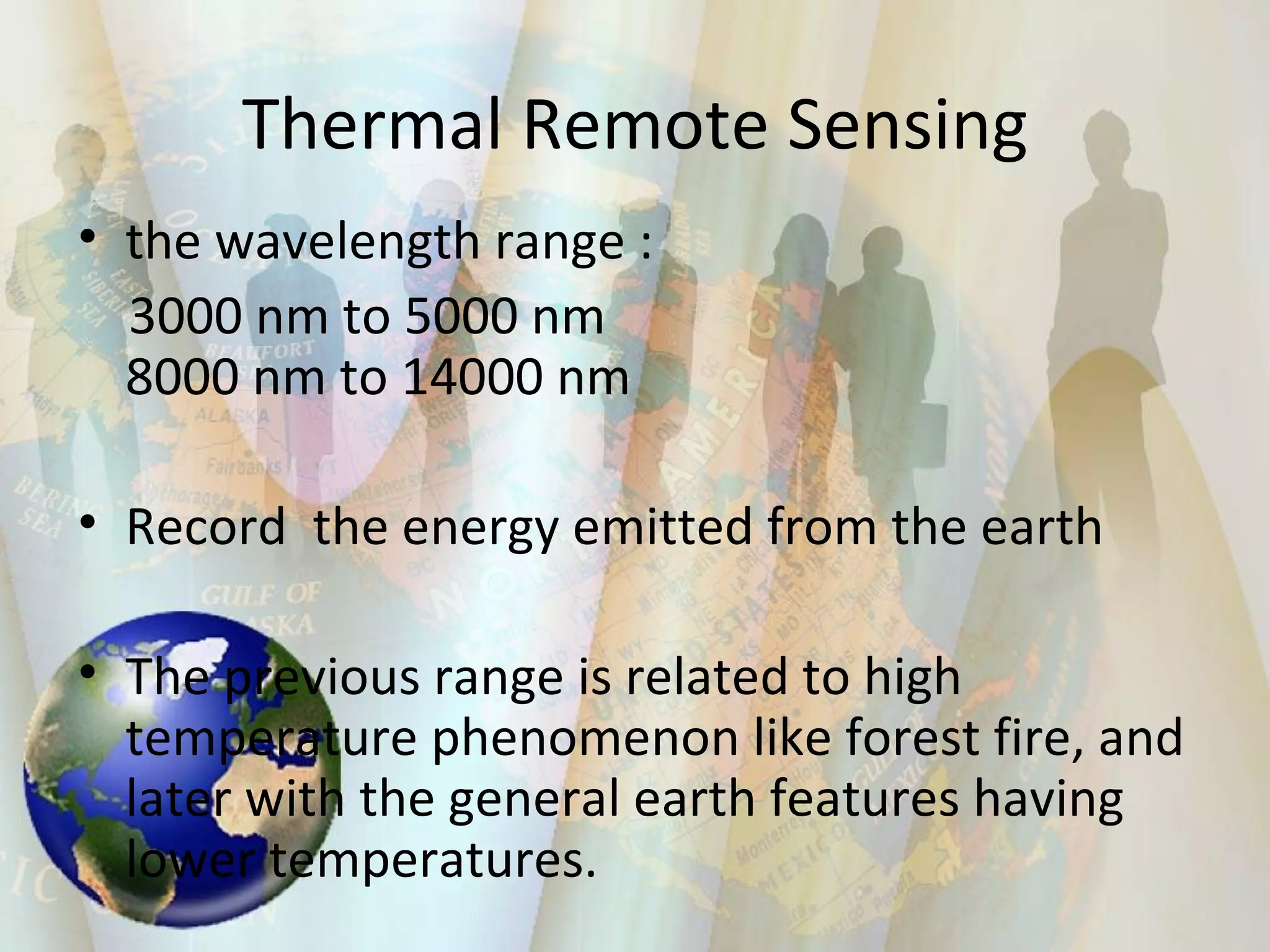Thermal Remote Sensing the wavelength range :  3000 nm to 5000 nm  8000 nm to 14000 nm Record  the energy emitted from the earth  The previous range is related to high temperature phenomenon like forest fire, and later with the general earth features having lower temperatures. 