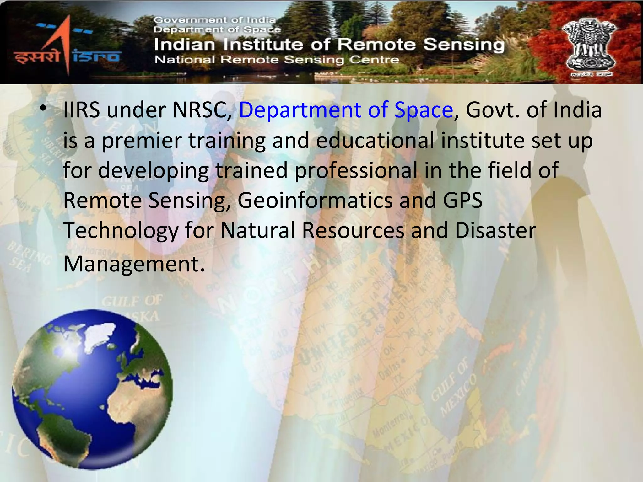 IIRS under NRSC,  Department of Space , Govt. of India is a premier training and educational institute set up for developing trained professional in the field of Remote Sensing, Geoinformatics and GPS Technology for Natural Resources and Disaster Management .   