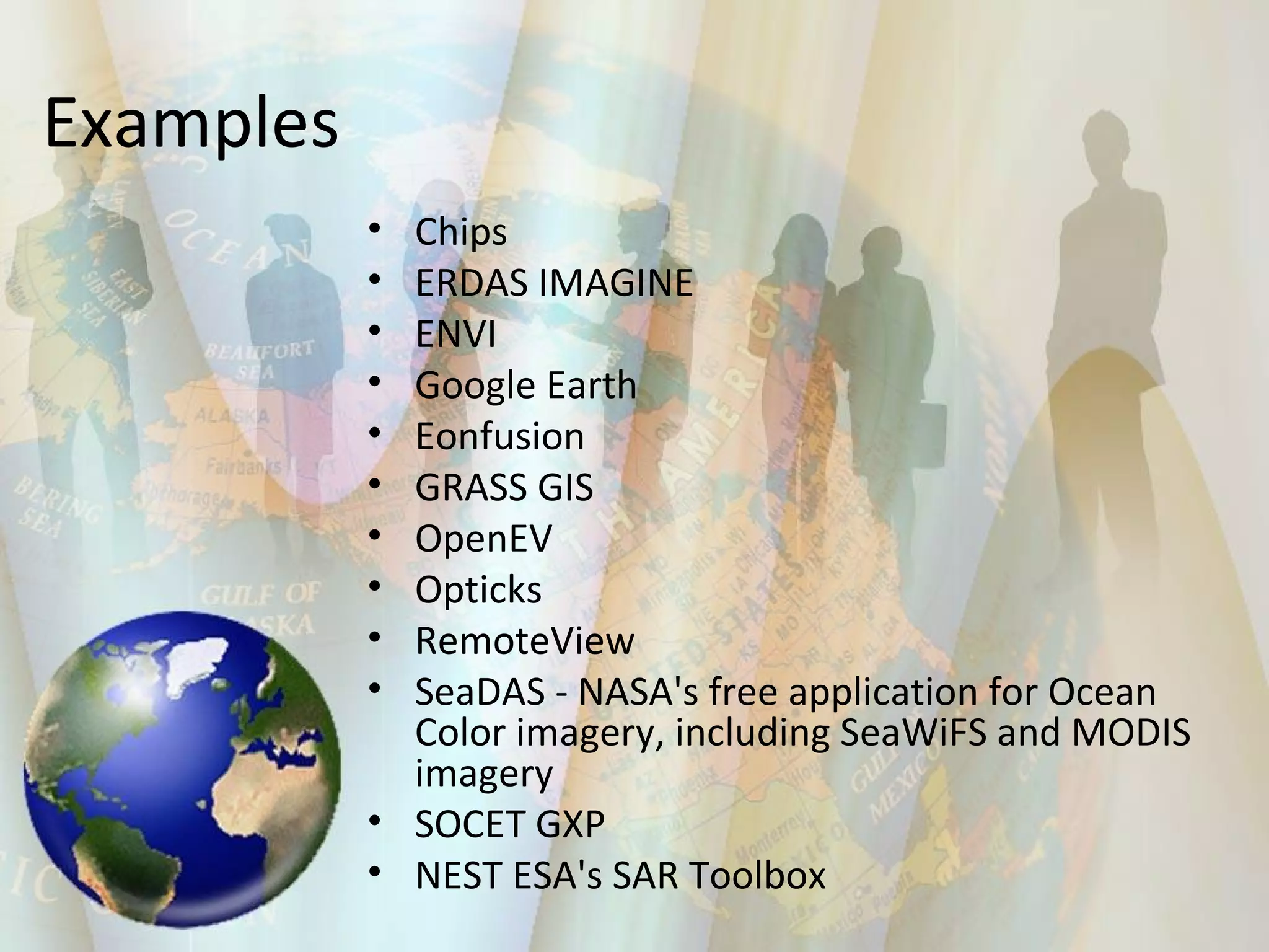 Examples   Chips  ERDAS IMAGINE  ENVI  Google Earth  Eonfusion  GRASS GIS  OpenEV  Opticks  RemoteView  SeaDAS - NASA's free application for Ocean Color imagery, including SeaWiFS and MODIS imagery  SOCET GXP  NEST ESA's SAR Toolbox  