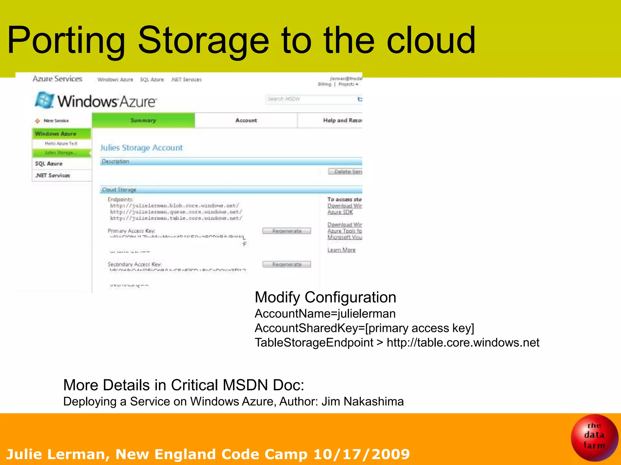 Porting Storage to the cloudJulie Lerman, New England Code Camp 10/17/2009Modify ConfigurationAccountName=julielermanAccountSharedKey=[primary access key]TableStorageEndpoint &gt; http://table.core.windows.net  More Details in Critical MSDN Doc: Deploying a Service on Windows Azure, Author: Jim Nakashima