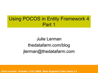 Using POCOS in Entity Framework 4Part 1 Julie Lerman thedatafarm.com/blog jlerman@thedatafarm.com Julia Lerman  October 17th 2009, New England Code Camp 12 